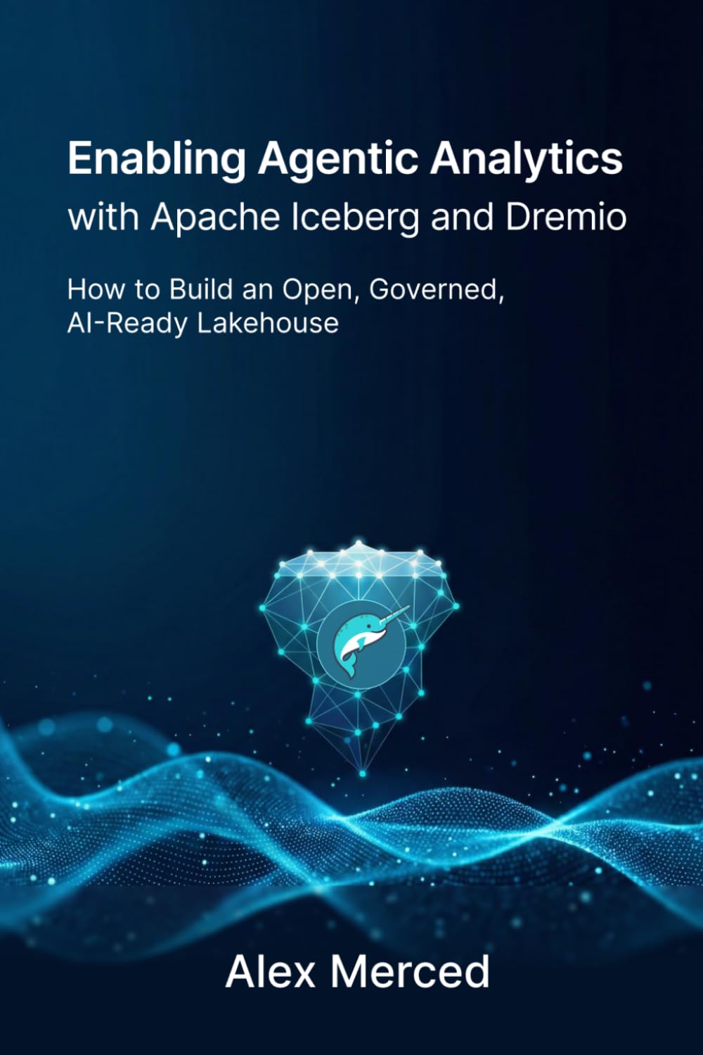 Enabling Agentic Analytics with Apache Iceberg and Dremio: How to Build an Open, Governed, AI-Ready Lakehouse (Merced Books on Agentic AI and Data)