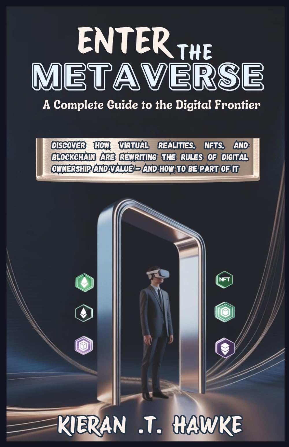 ENTER THE METAVERSE: A Complete Guide to the Digital Frontier: Discover How Virtual Realities, NFTs, and Blockchain Are Rewriting the Rules of Digital ... Complete VR Beginner to Expert Guidebooks)