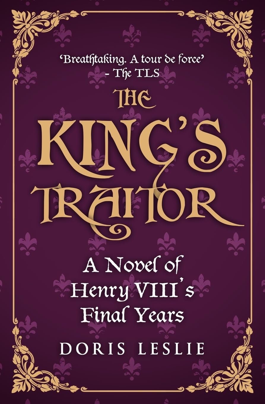 The King's Traitor: A novel of Henry VIII's final years (Doris Leslie Biographical Novels)