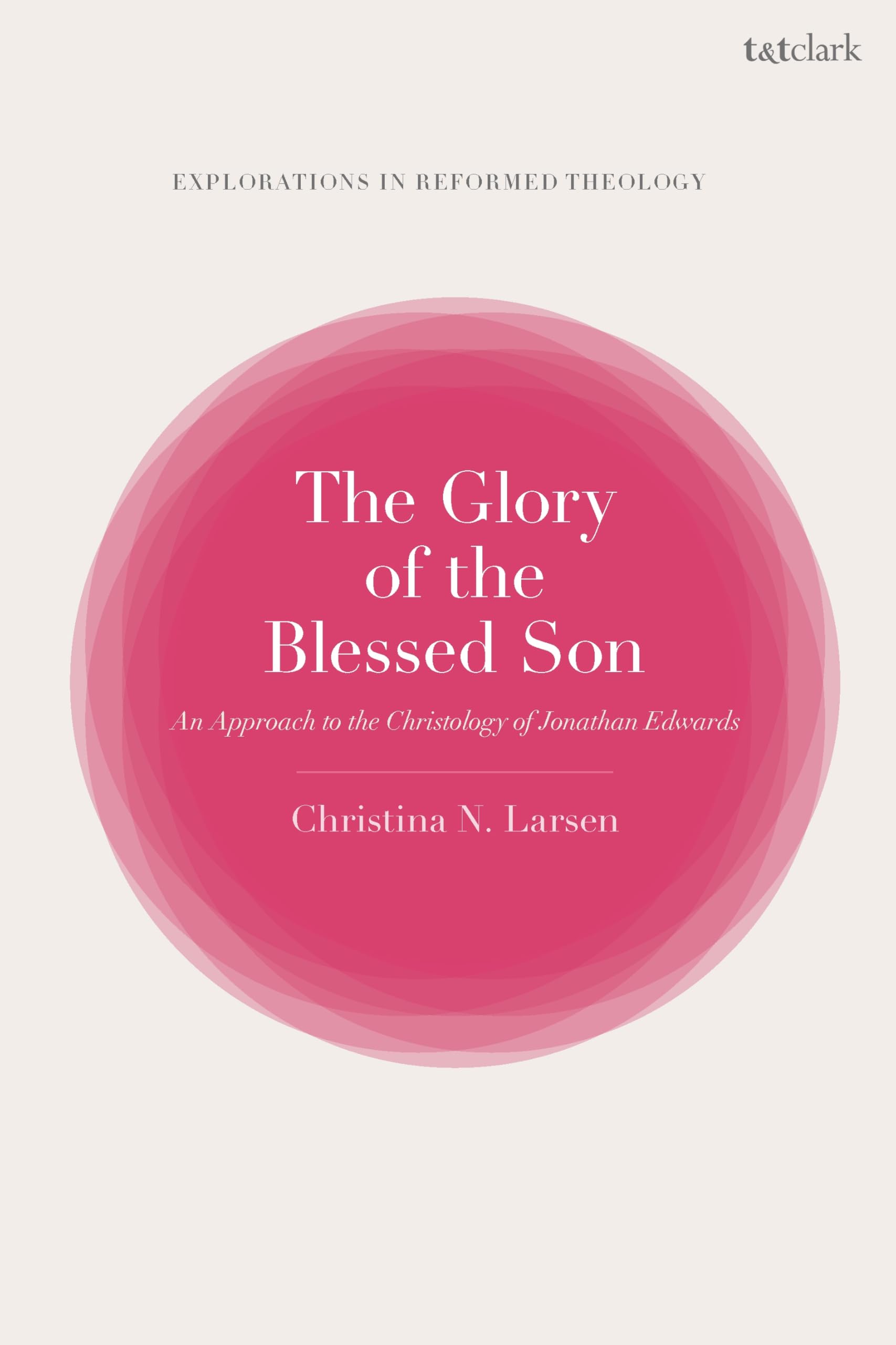 The Glory of the Blessed Son: An Approach to the Christology of Jonathan Edwards (T&T Clark Explorations in Reformed Theology)