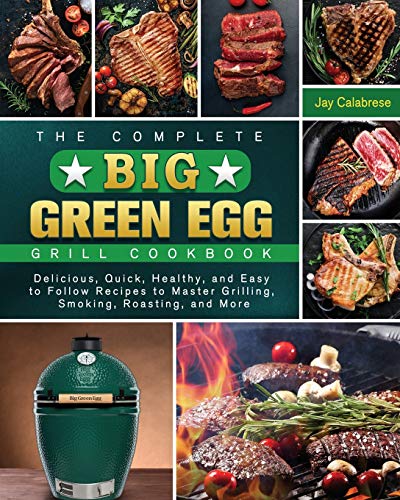 The Complete Big Green Egg Grill Cookbook: Delicious, Quick, Healthy, and Easy to Follow Recipes to Master Grilling, Smoking, Roasting, and More