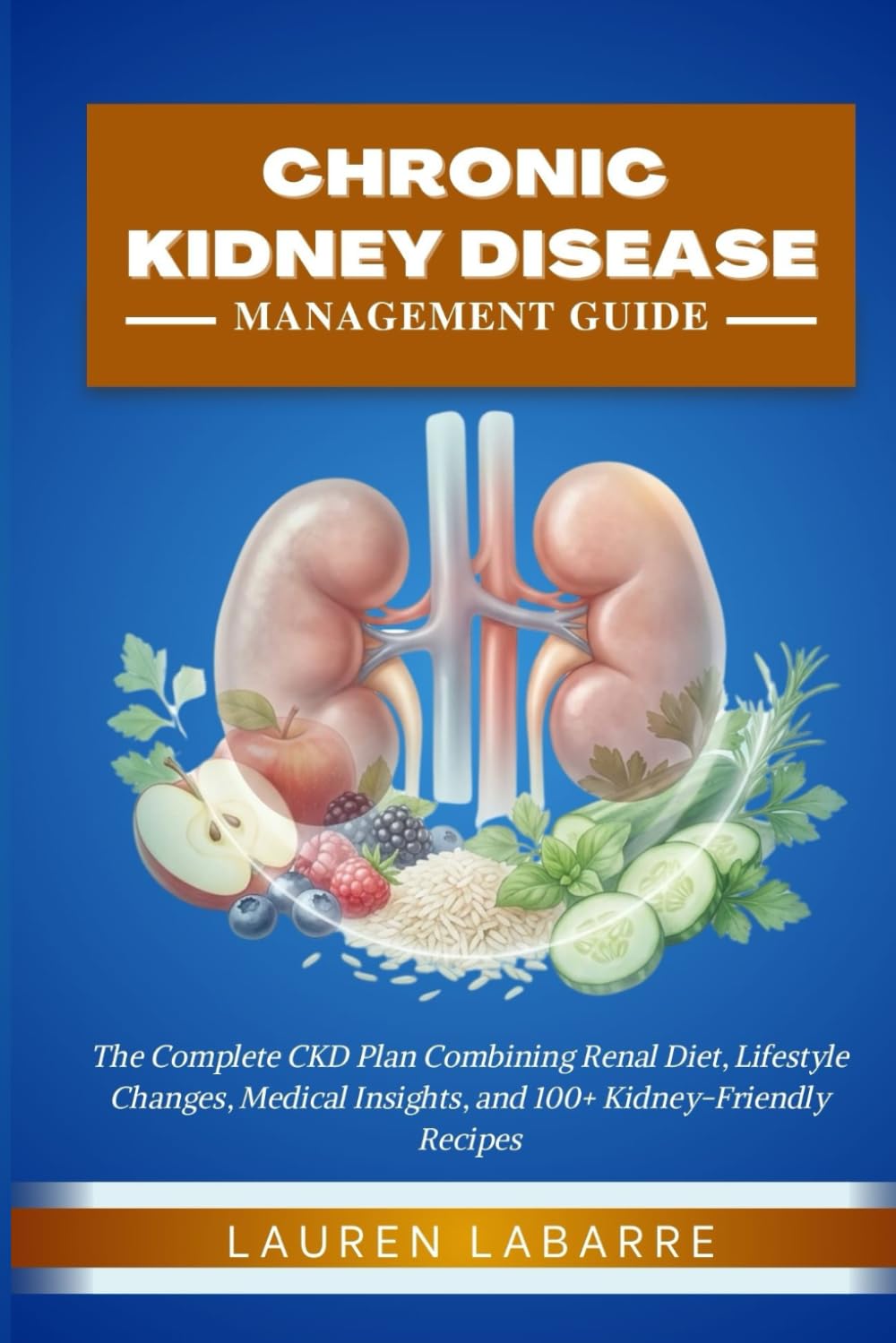 CHRONIC KIDNEY DISEASE MANAGEMENT GUIDE FOR BEGINNERS: The Complete CKD Plan Combining Renal Diet, Lifestyle Changes, Medical Insights, and 100+ Kidney-Friendly Recipes