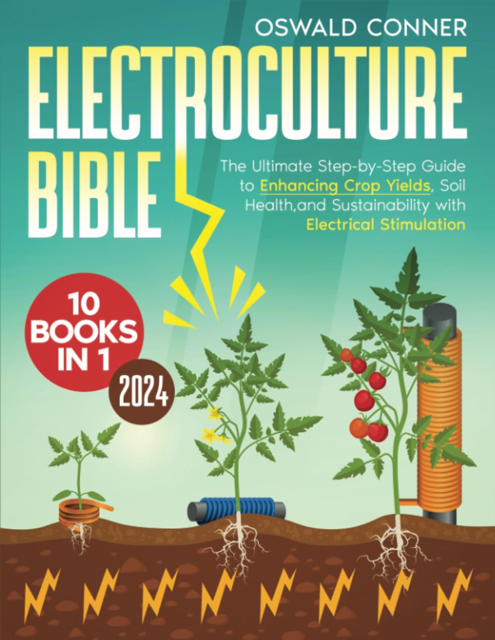 Electroculture Bible: [10 in 1] The Ultimate Step-by-Step Guide to Enhancing Crop Yields, Soil Health, and Sustainability with Electrical Stimulation
