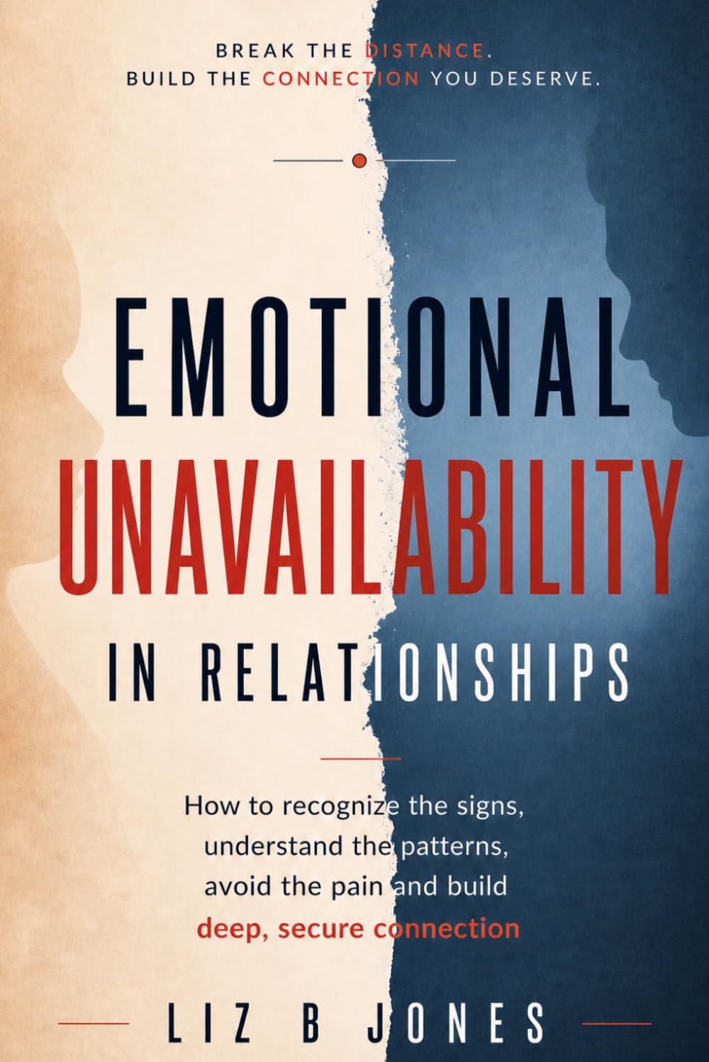 Emotional Unavailability in Relationships: How to Recognize the Signs, Understand the Patterns, Avoid the Pain, and Build Deep, Secure Connection