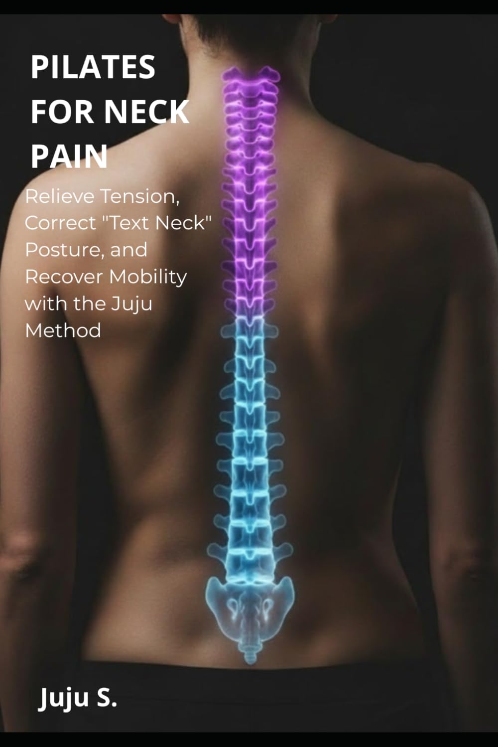 PILATES FOR NECK PAIN: Relieve Tension, Correct "Text Neck" Posture, and Recover Mobility with the Juju Method