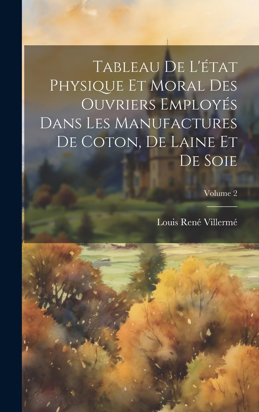 Tableau de l'état physique et moral des ouvriers employés dans les manufactures de coton, de laine et de soie; Volume 2