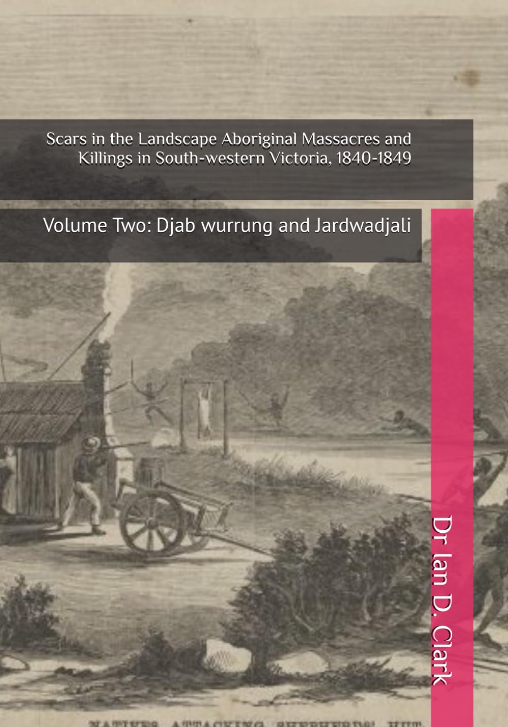 Scars in the Landscape Aboriginal Massacres and Killings in South-western Victoria, 1840-1849: Volume Two: Djab wurrung and Jardwadjali (Frontier Violence in Colonial Victoria, 1835-1851)