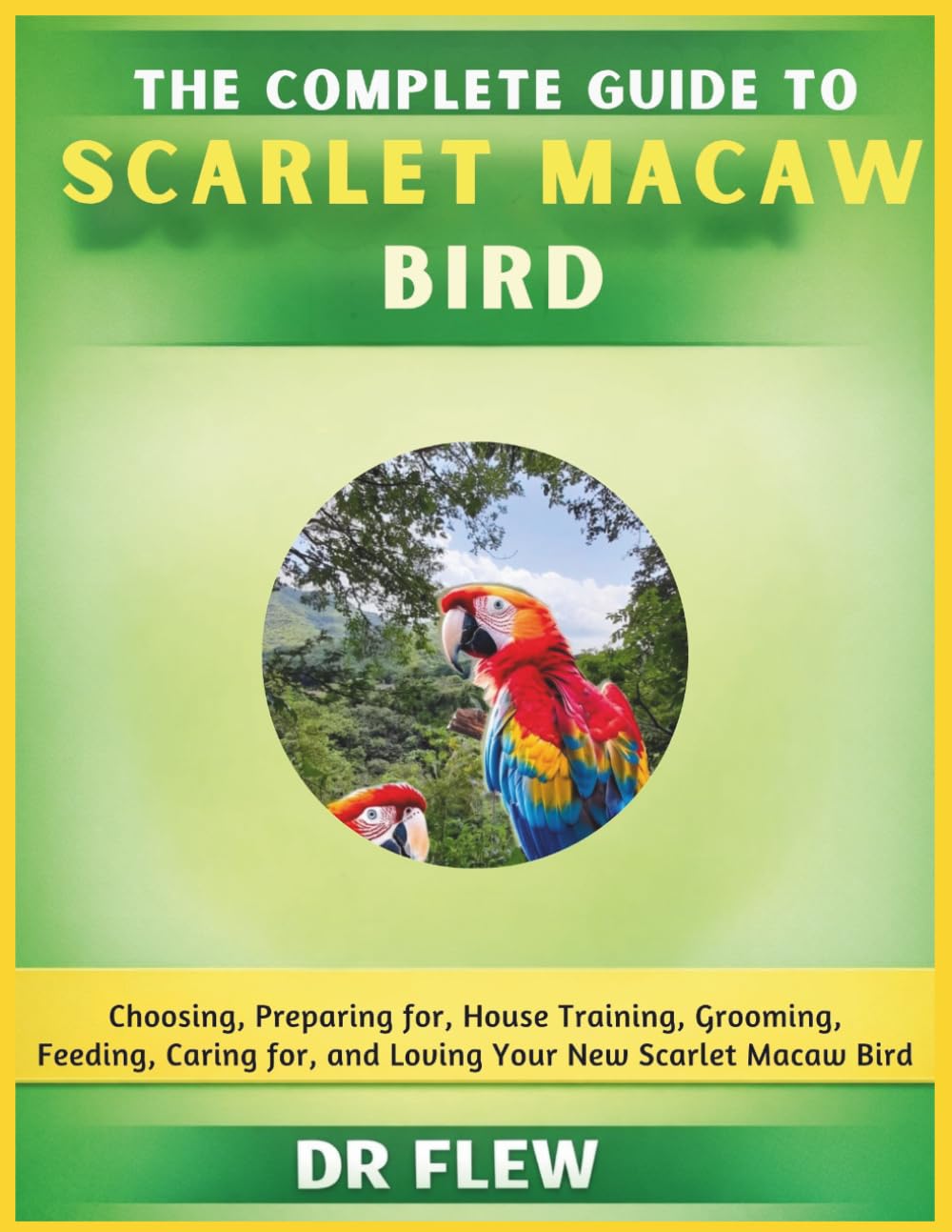 THE COMPLETE GUIDE TO SCARLET MACAW BIRD: CHOOSING, PREPARING FOR, HOUSE TRAINING, GROOMING, FEEDING, CARING FOR AND LOVING YOUR NEW SCARLET MACAW BIRD