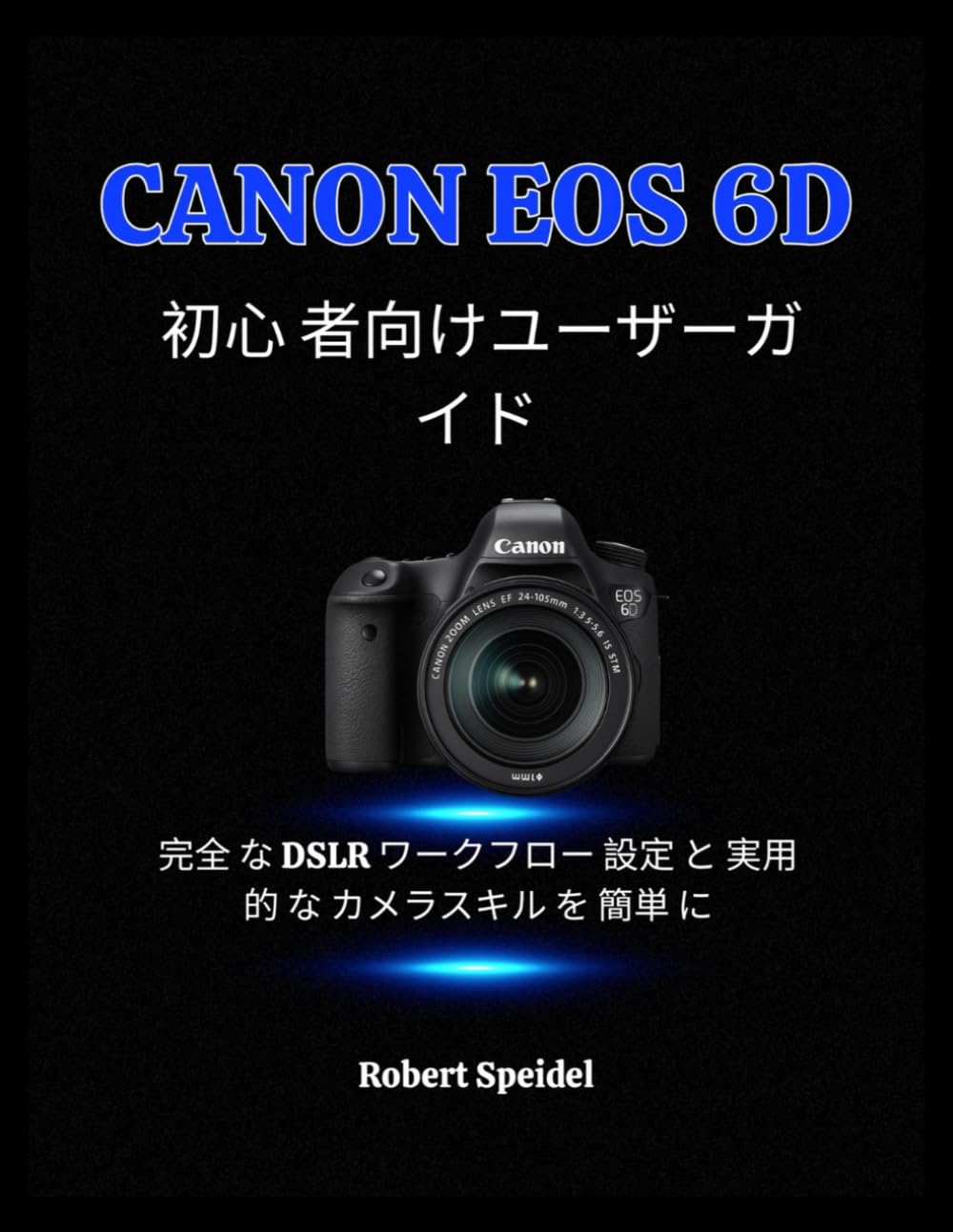 CANON EOS 6D 初心 者向けユーザーガイド: 完全 な DSLR ワークフロー 設定 と 実用 的 な カメラスキル を 簡単 に