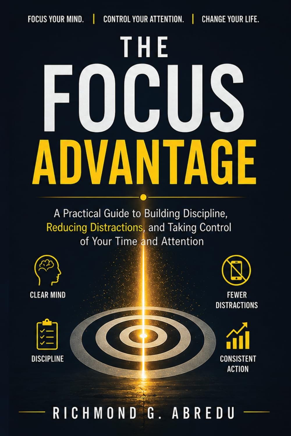 The Focus Advantage: A Practical Guide to Building Discipline, Reducing Distractions, and Taking Control of Your Time and Attention