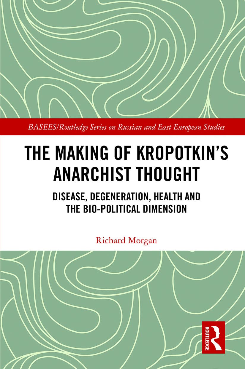 The Making of Kropotkin's Anarchist Thought: Disease, Degeneration, Health and the Bio-political Dimension (BASEES/Routledge Series on Russian and East European Studies)