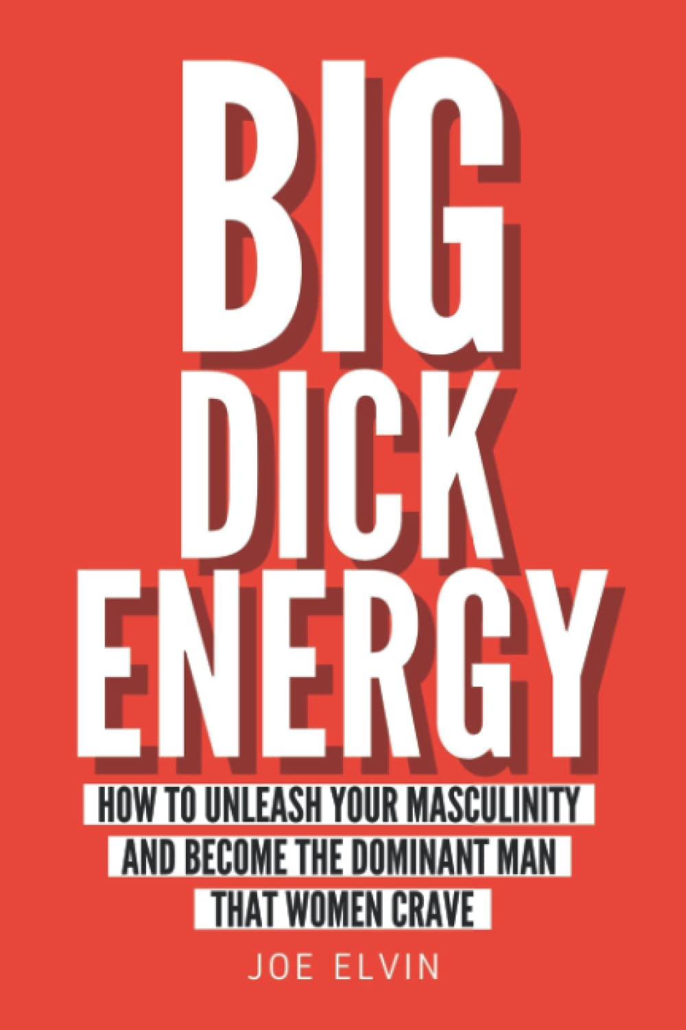 Big Dick Energy: How To Unleash Your Masculinity And Become The Dominant Man That Women Crave