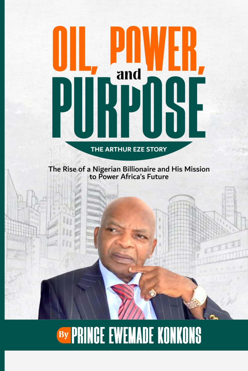 Oil, Power, and Purpose: The Arthur Eze Story: The Rise of A Nigerian Billionaire and His Mission to Power Africa s Future.