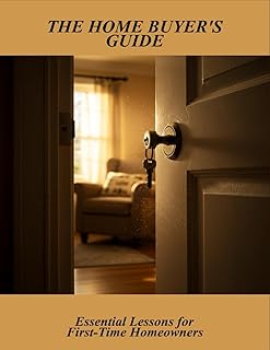 The Home Buyer'S Guide: Essential Lessons For First-Time Homeowners