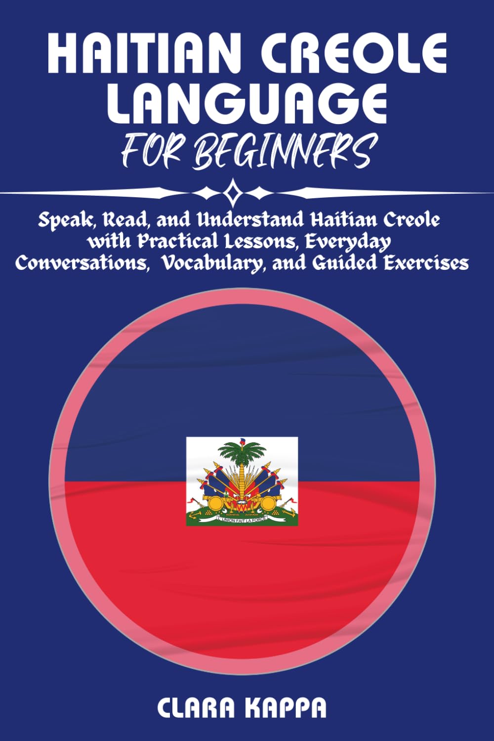 HAITIAN CREOLE LANGUAGE FOR BEGINNERS: Speak, Read, and Understand Haitian Creole with Practical Lessons, Everyday Conversations, Vocabulary, and Guided Exercises (Language Mastery Guides)