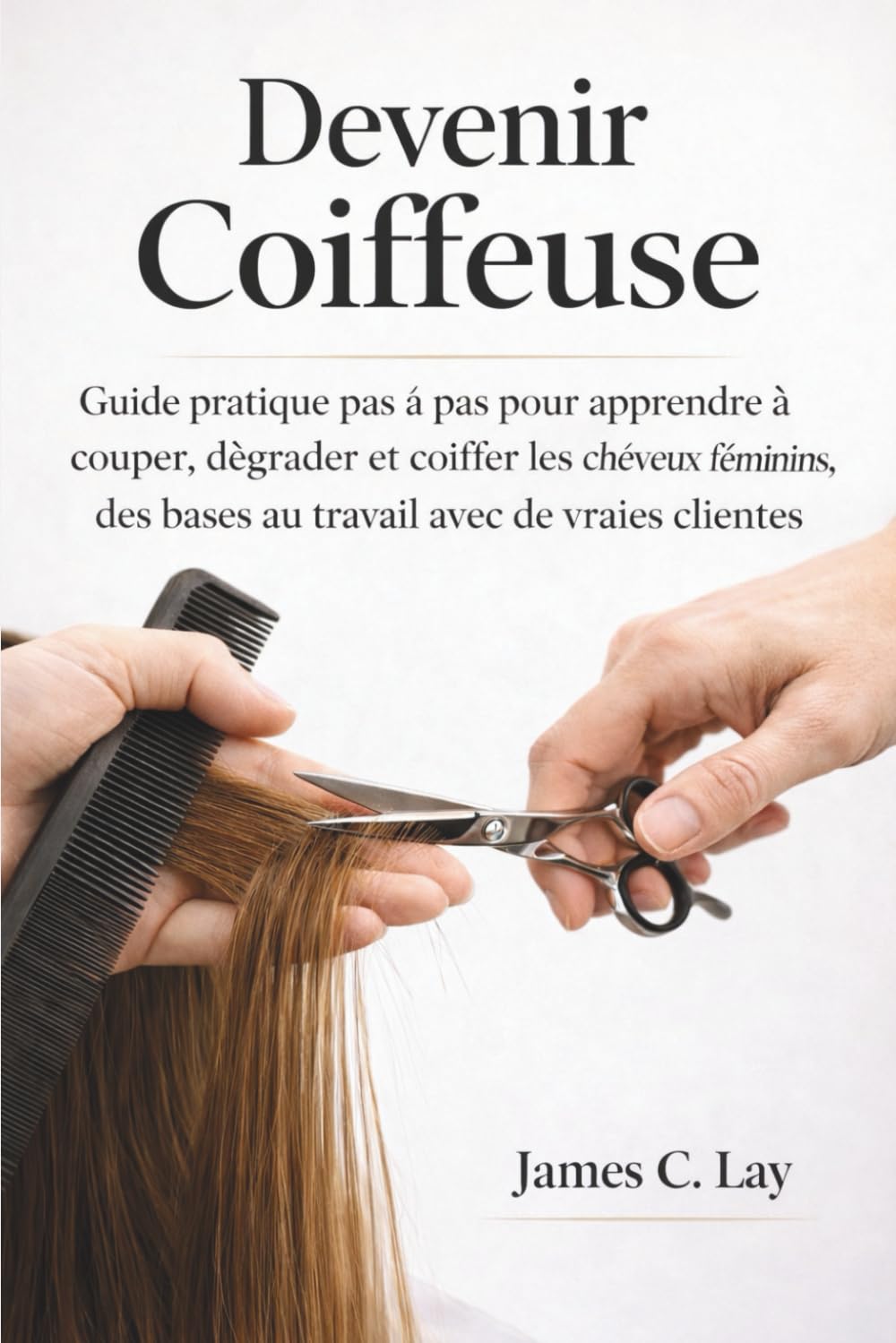Devenir Coiffeuse: Guide pratique pas à pas pour apprendre à couper, dégrader et coiffer les cheveux féminins, des bases au travail avec de vraies clientes