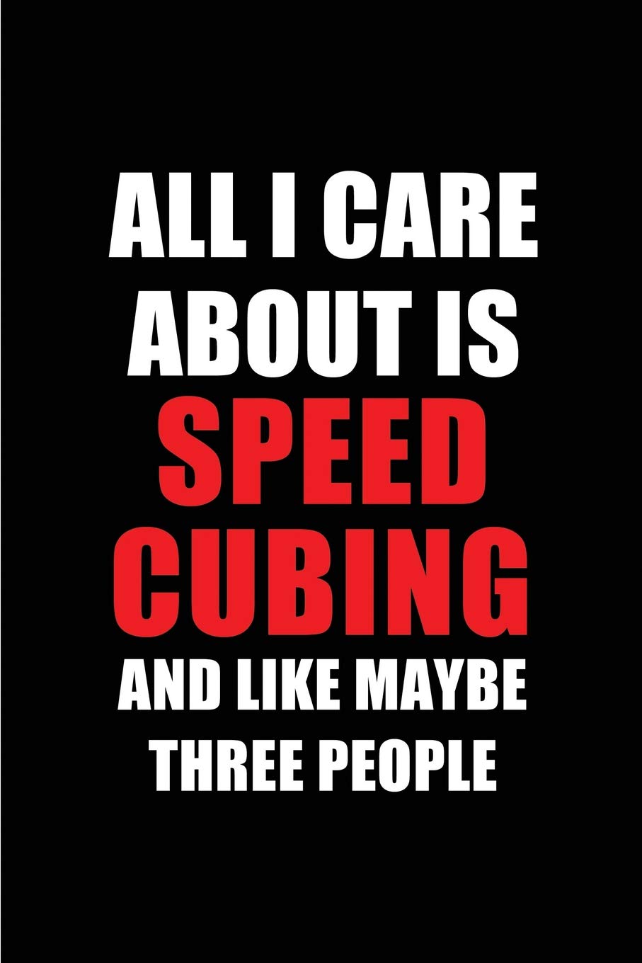 All I Care About is Speed Cubing and Like Maybe Three People: Blank Lined 6x9 Speed Cubing Passion and Hobby Journal/Notebooks for passionate people ... the ones who eat, sleep and live it forever.