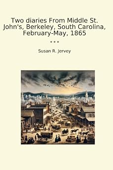 Two diaries From Middle St. Johns, Berkeley, South Carolina, February-May, 1865 Classic Books