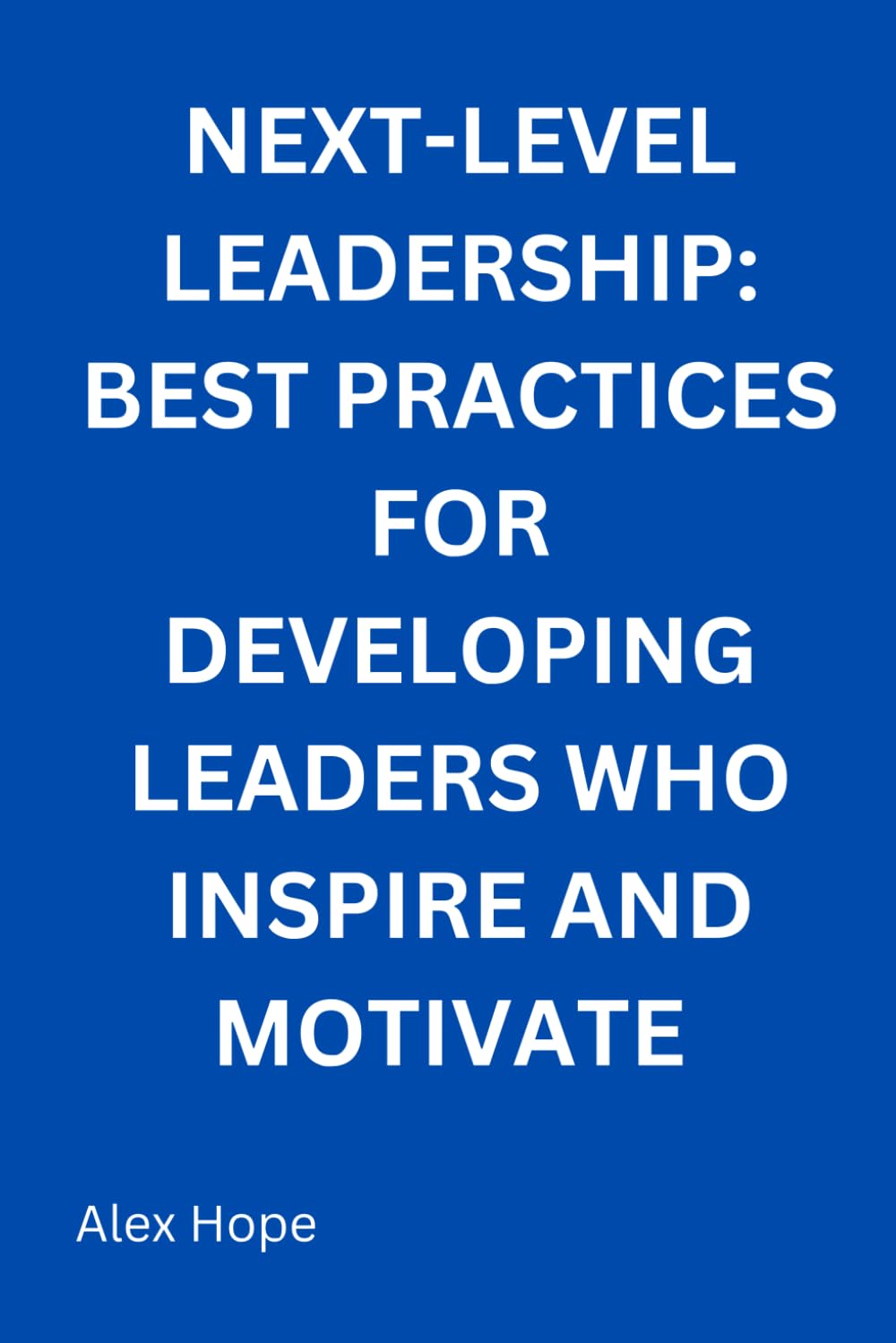Next-Levels Leadership: Best Practices for Developing Leaders Who Inspire and Motivate