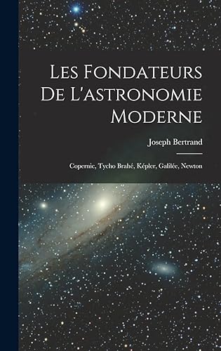 Les fondateurs de l'astronomie moderne: Copernic, Tycho Brahé, Képler, Galilée, Newton