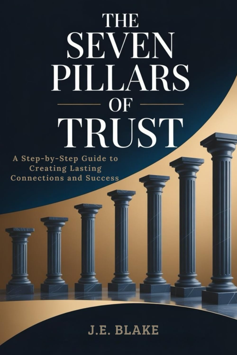 The Seven Pillars of Trust: A Step-by-Step Guide to Creating Lasting Connections and Success