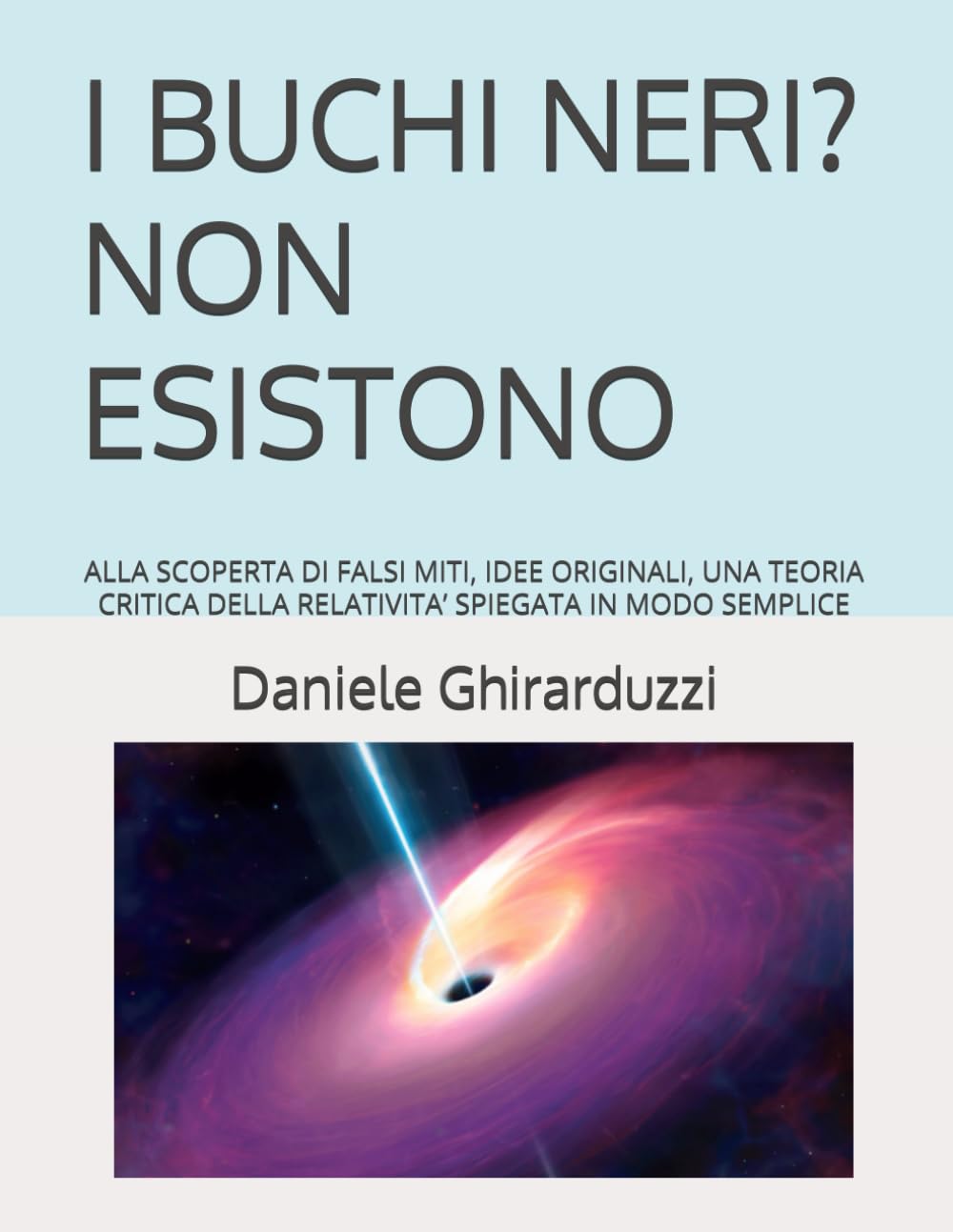 I BUCHI NERI? NON ESISTONO: ALLA SCOPERTA DI FALSI MITI, IDEE ORIGINALI, UNA TEORIA CRITICA DELLA RELATIVITA’ SPIEGATA IN MODO SEMPLICE