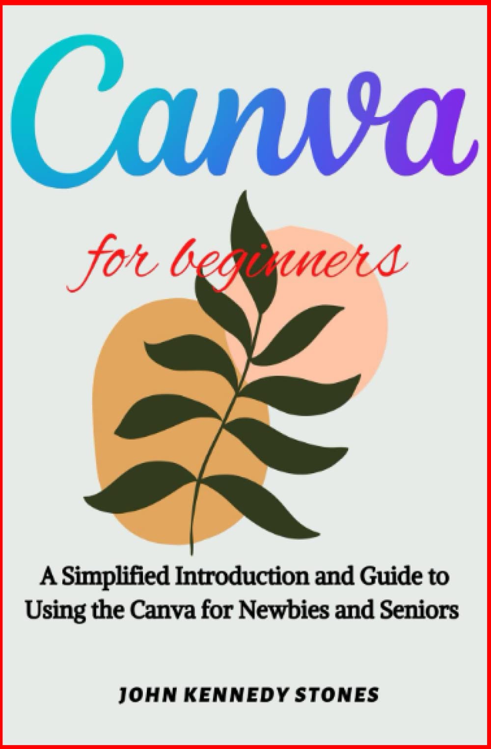 Canva for Beginners: A Simplified Introduction and Guide to Using the Canva for Newbies and Seniors