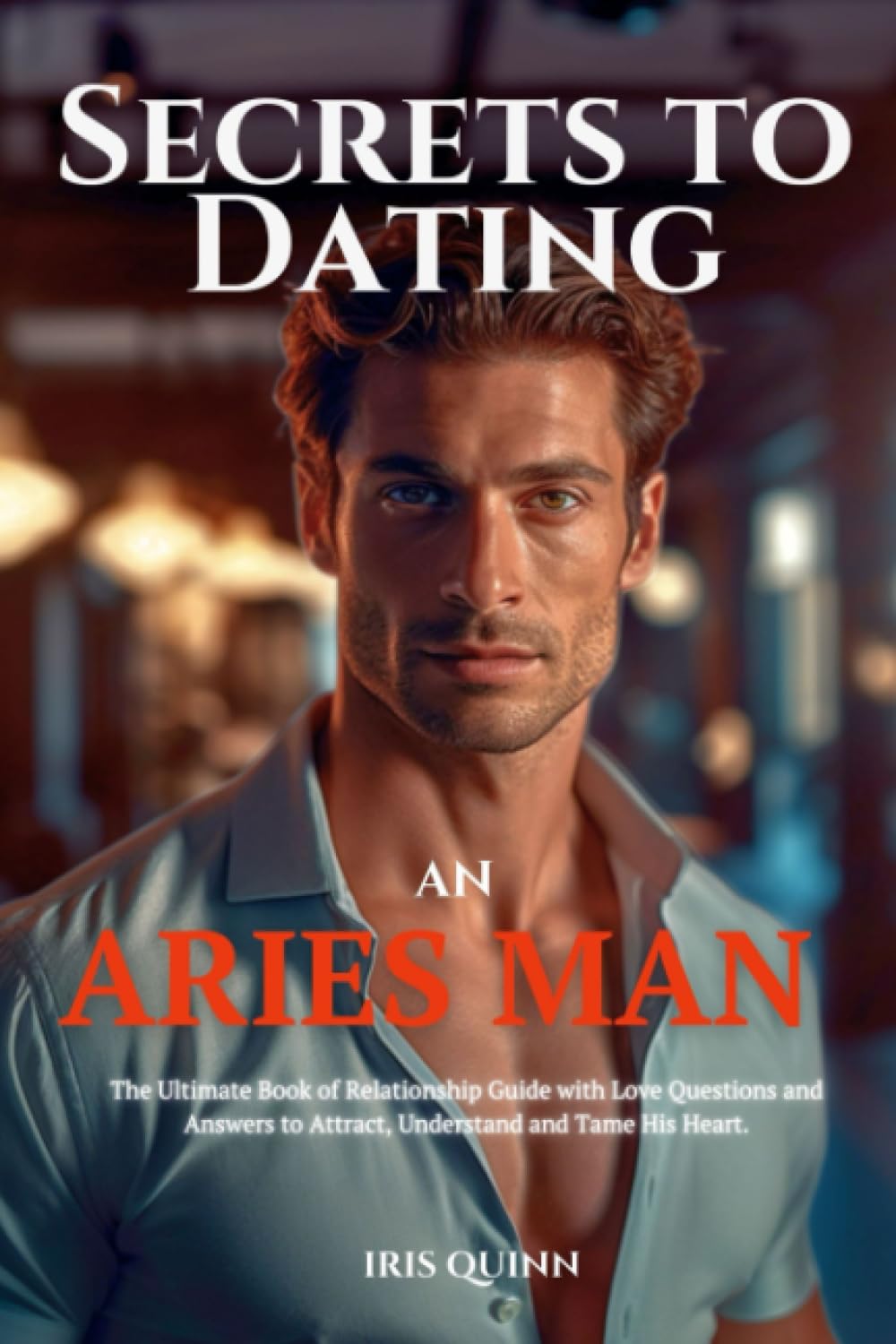 Secrets to Dating an Aries Man: The Ultimate Book of Relationship Guide with Love Questions and Answers to Attract, Understand and Tame His Heart. (Cosmic Lovers Chronicles)