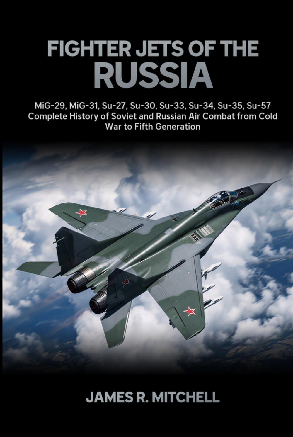 Fighter Jets of the Russia: MiG-29, MiG-31, Su-27, Su-30, Su-33, Su-34, Su-35, Su-57 — Complete History of Soviet and Russian Air Combat from Cold War to Fifth Generation (World Fighter Jets)