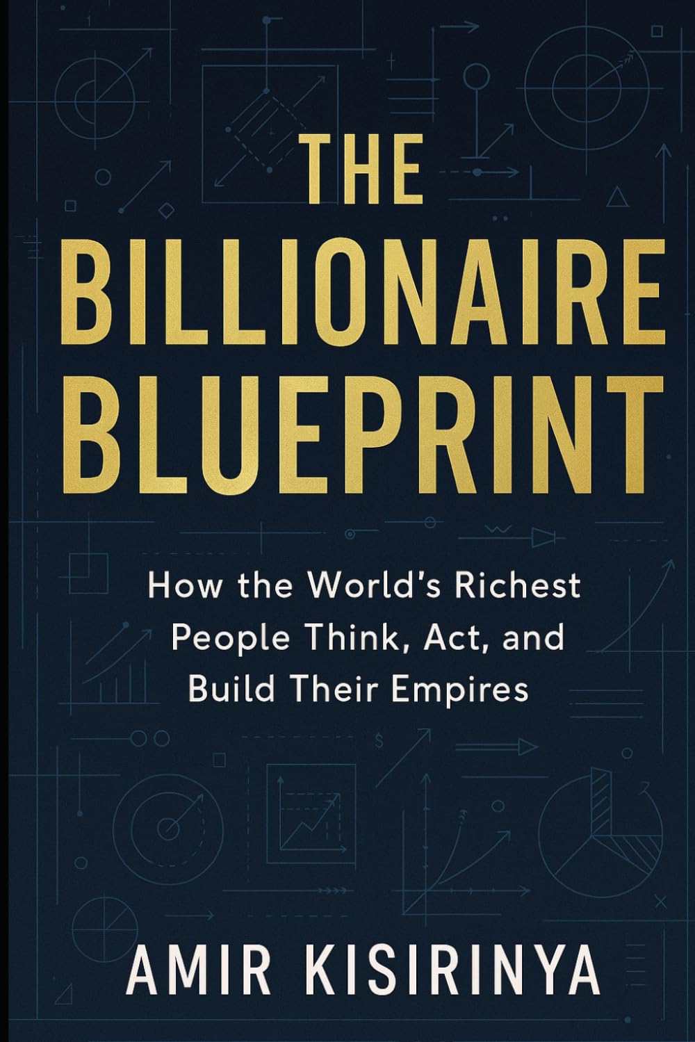 The Billionaire Blueprint: Strategies, Mindsets, and Habits from the Most Successful People on Earth