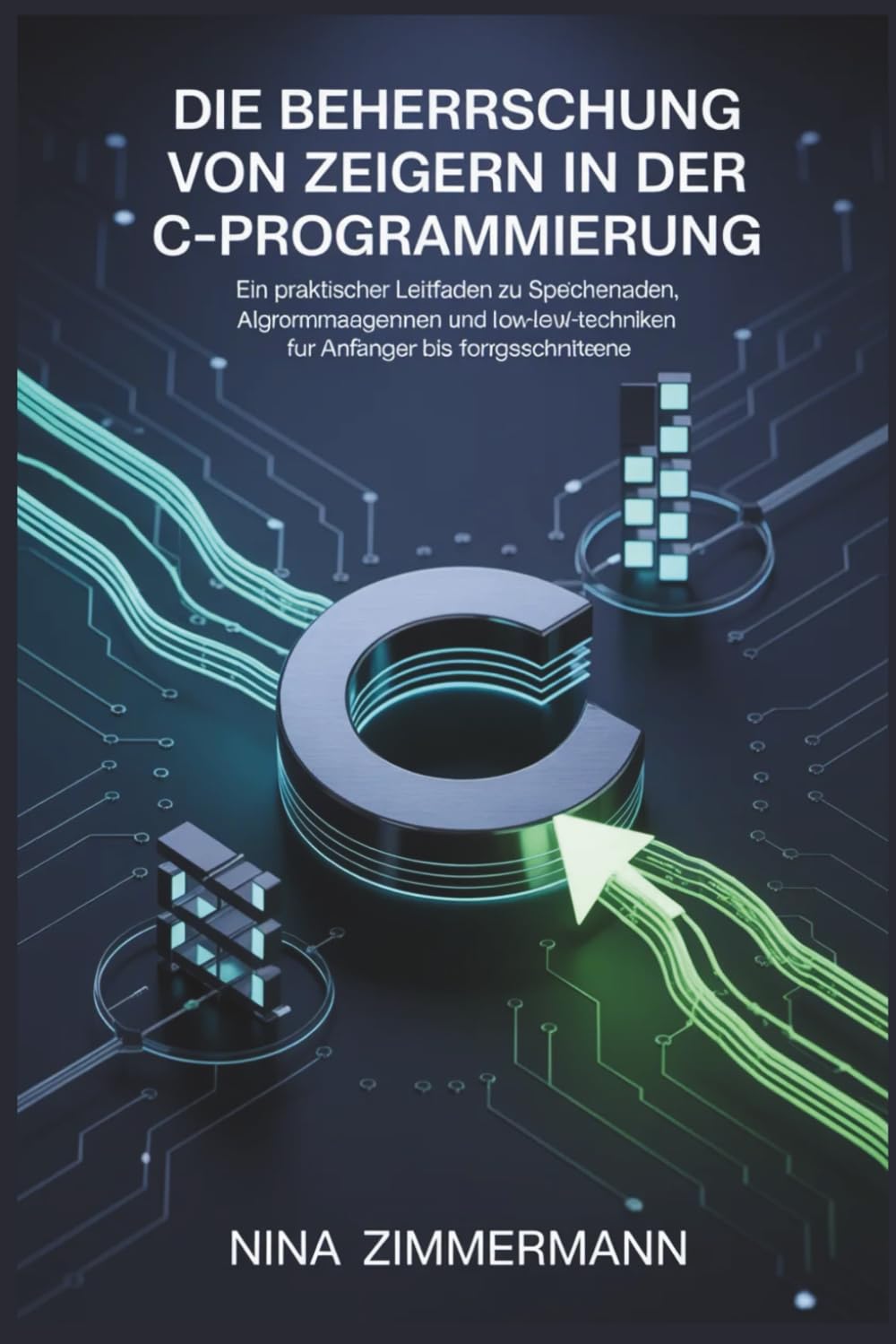Die Beherrschung von Zeigern in der C-Programmierung: Ein praktischer Leitfaden zu Speichermanagement, Algorithmen und Low-Level-Techniken für Anfänger bis Fortgeschrittene