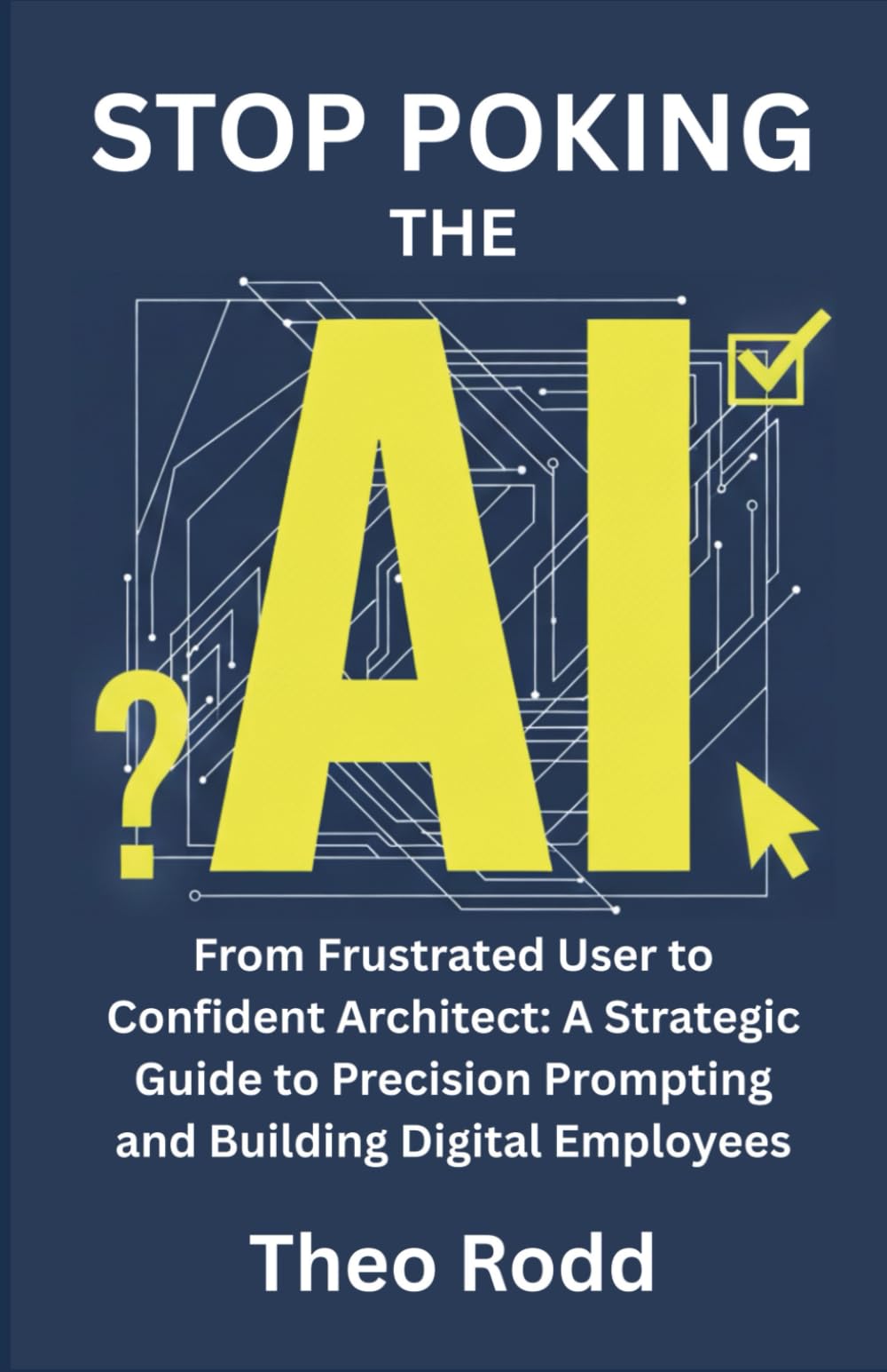 Stop Poking The AI: From Frustrated User to Confident Architect: A Strategic Guide to Precision Prompting and Building Digital Employees