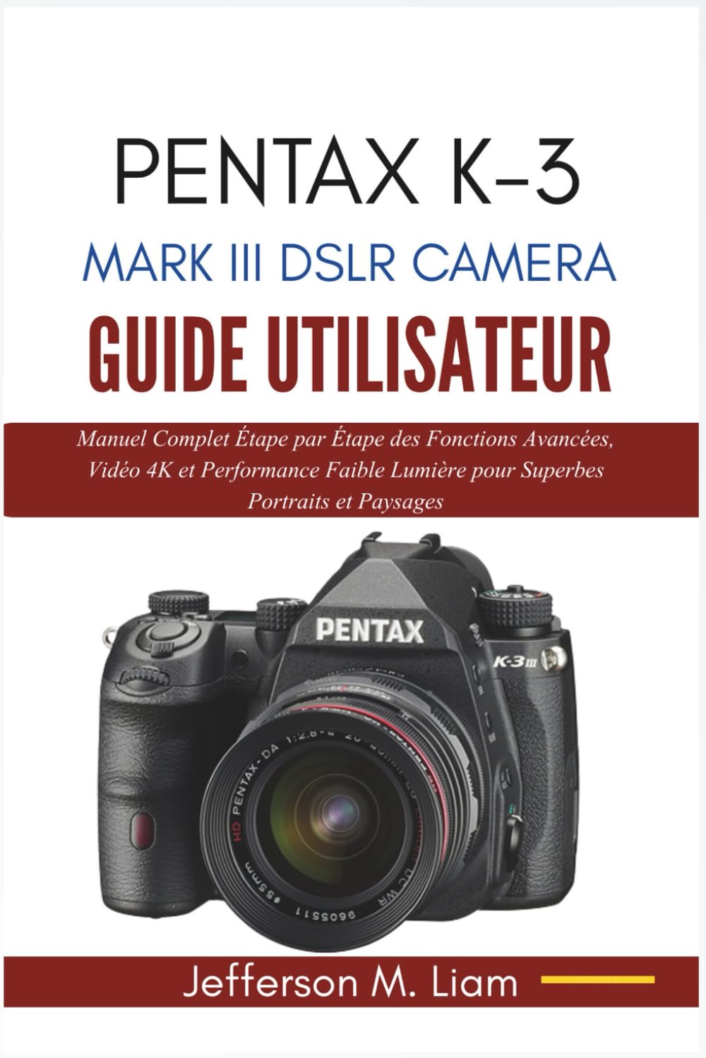 PENTAX K-3 MARK III DSLR CAMERA GUIDE UTILISATEUR: Manuel Complet Étape par Étape des Fonctions Avancées, Vidéo 4K et Performance Faible Lumière pour Superbes Portraits et Paysages