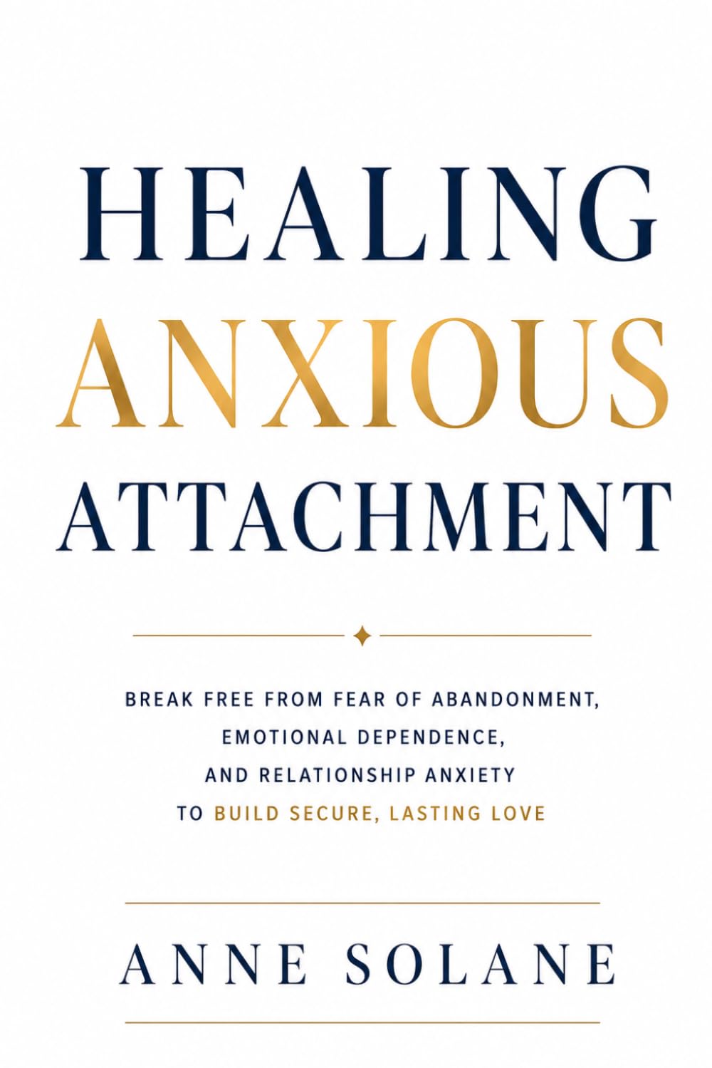 Healing Anxious Attachment: Break Free from Fear of Abandonment, Emotional Dependence, and Relationship Anxiety to Build Secure, Lasting Love