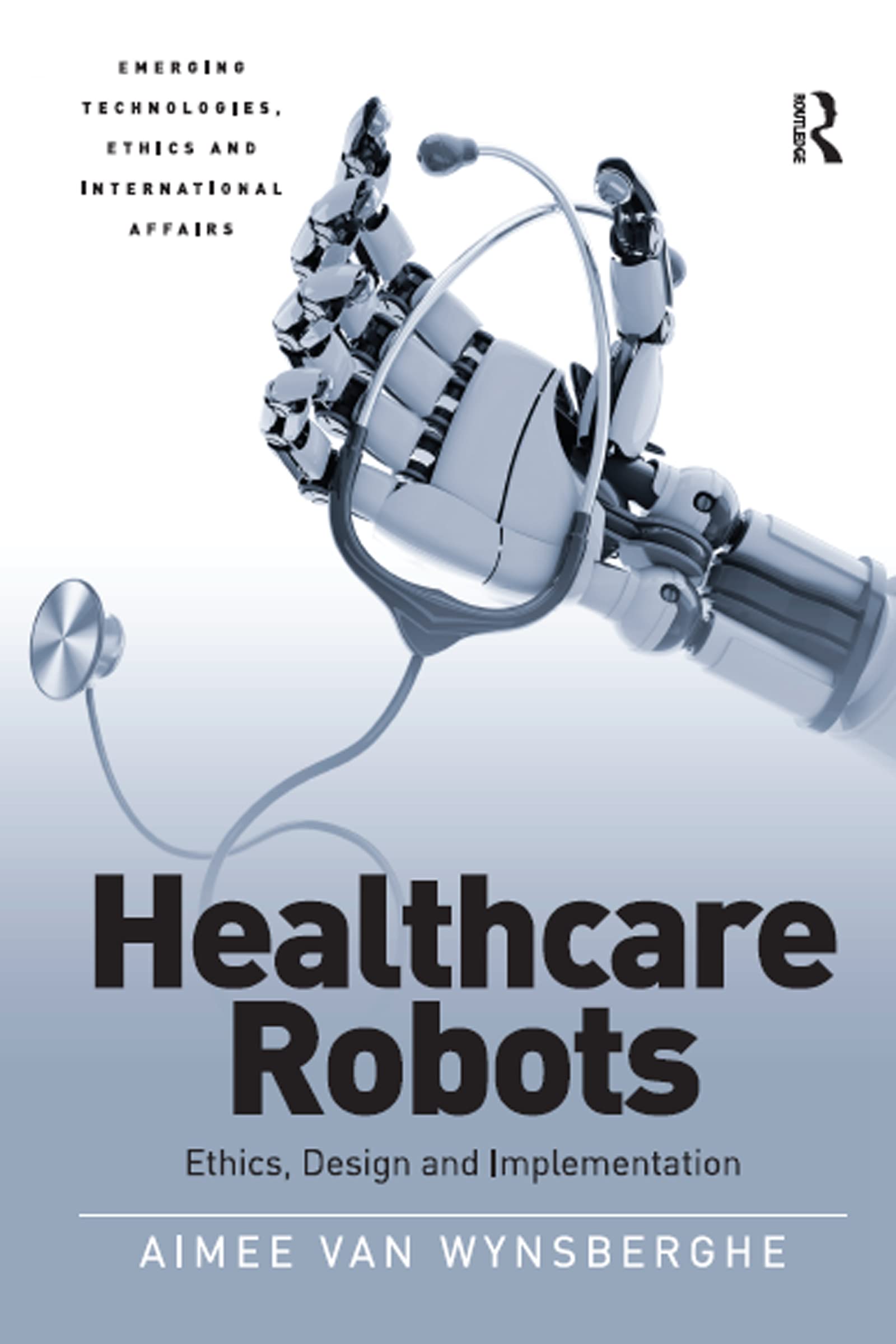 Healthcare Robots: Ethics, Design and Implementation (Emerging Technologies, Ethics and International Affairs)