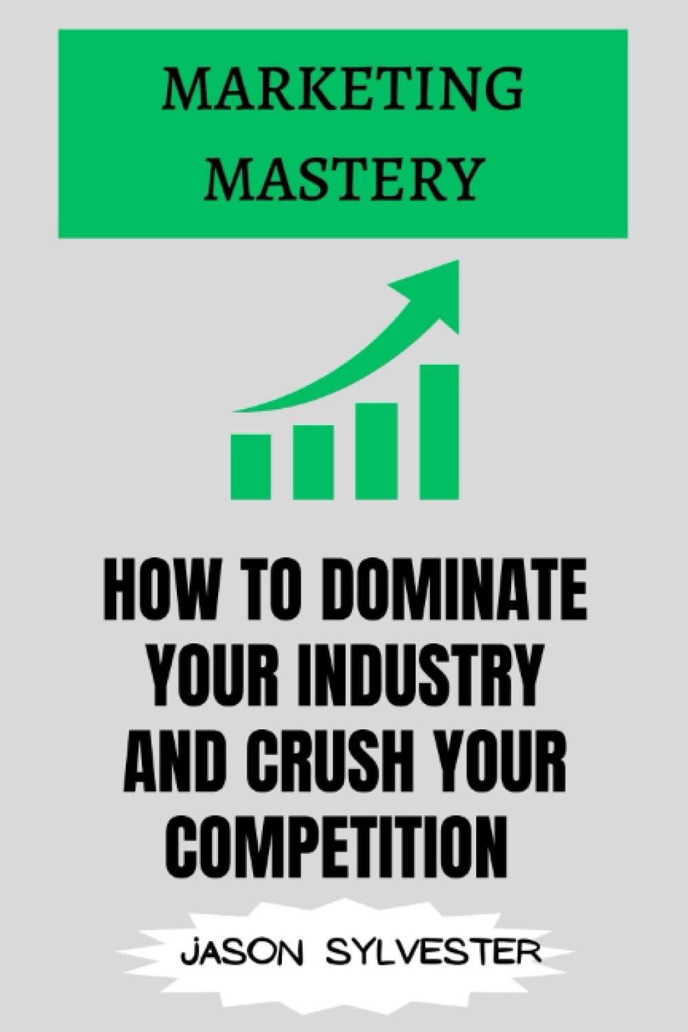 MARKETING MASTERY: HOW TO DOMINATE YOUR INDUSTRY AND CRUSH YOUR COMPETITION: Proven Strategies for Building Your Brand, Attracting Customers, and Achieving Explosive Growth in Today’s Digital Age