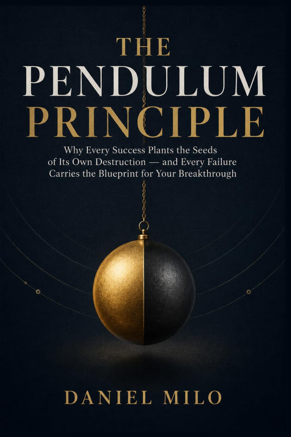 THE PENDULUM PRINCIPLE: Why Every Success Plants the Seeds of Its Own Destruction — and Every Failure Carries the Blueprint for Your Breakthrough
