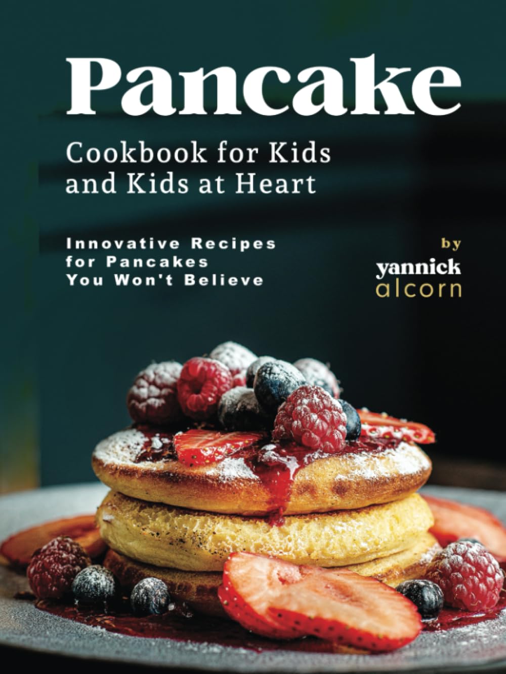 Pancake Cookbook for Kids and Kids at Heart: Innovative Recipes for Pancakes You Won't Believe