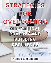 Strategies for Overcoming Situational Poverty and Building Resilience: Empower Yourself with Practical Steps to Navigate and Thrive Beyond Temporary Financial Challenges
