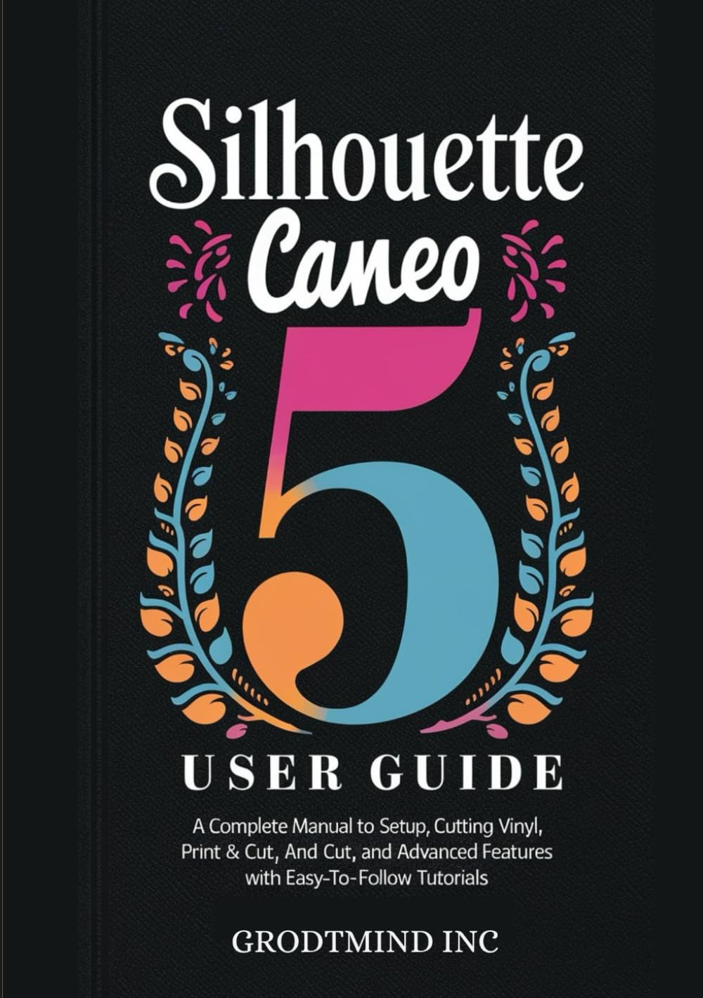 Silhouette Cameo 5 User Guide: A Complete Manual to Setup, Cutting Vinyl, Print & Cut, and Advanced Features with Easy-To-Follow Tutorials (Silhouette Cameo Crafting Guide Series)
