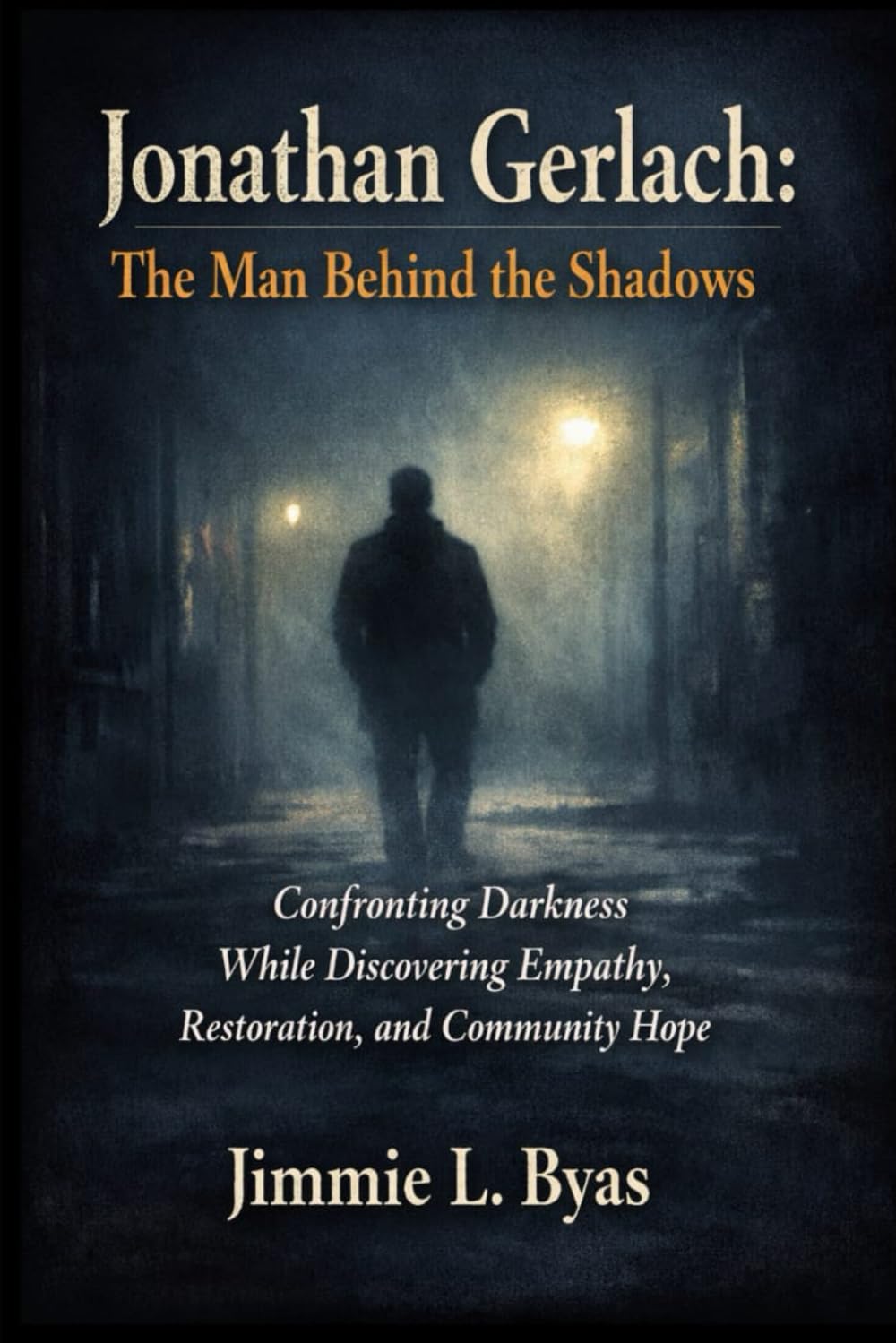 Jonathan Gerlach: The Man Behind the Shadows: Confronting Darkness While Discovering Empathy, Restoration, and Community Hope