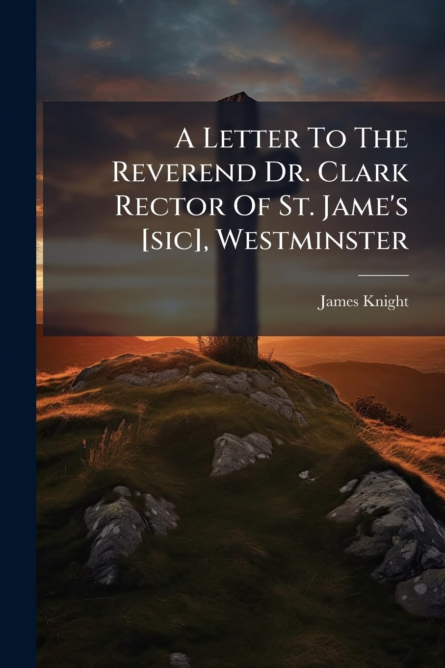 A Letter to the Reverend Dr. Clark Rector of St. Jame's [Sic], Westminster