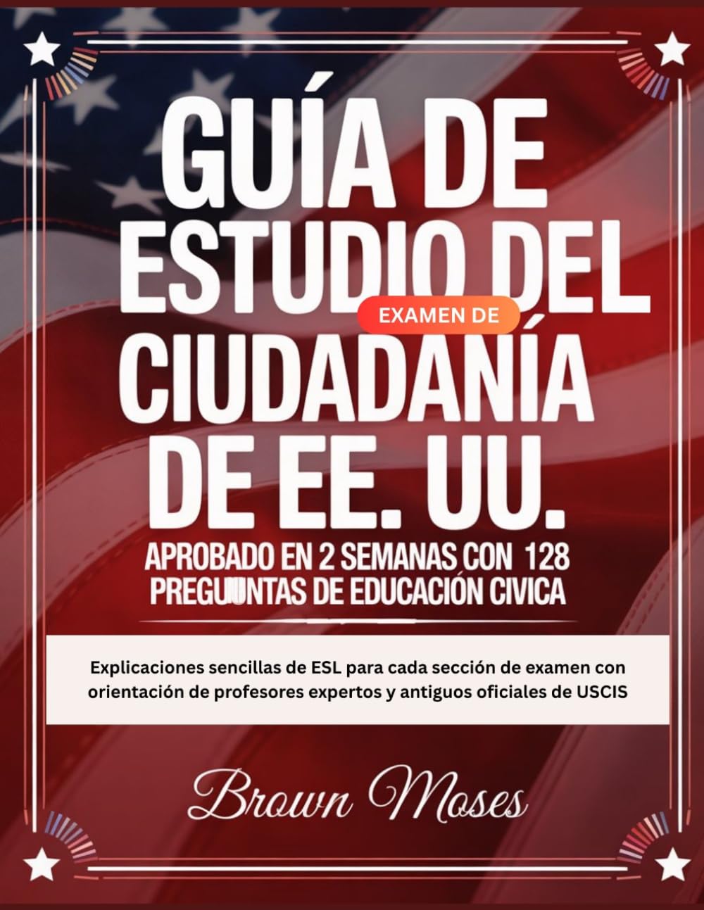 Guía de estudio del examen de ciudadanía de EE. UU.: Aprobado en 2 semanas con 128 preguntas de educación cívica: Explicaciones sencillas de ESL para ... expertos y antiguos oficiales de USCIS
