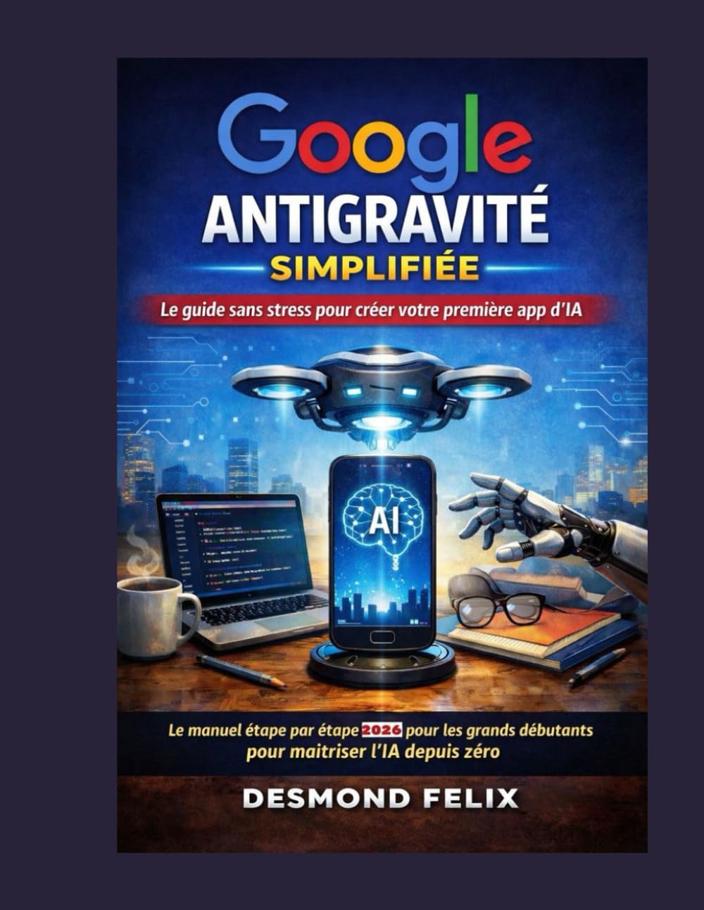 Google Antigravité simplifiée : le guide sans stress pour créer votre première application d’IA: Le manuel étape par étape 2026 pour les débutants absolus souhaitant maîtriser l'IA depuis zéro