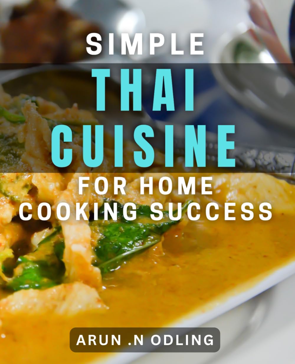 Simple Thai Cuisine for Home Cooking Success: Discover the Flavors of Thailand with Easy and Delicious Home dishes