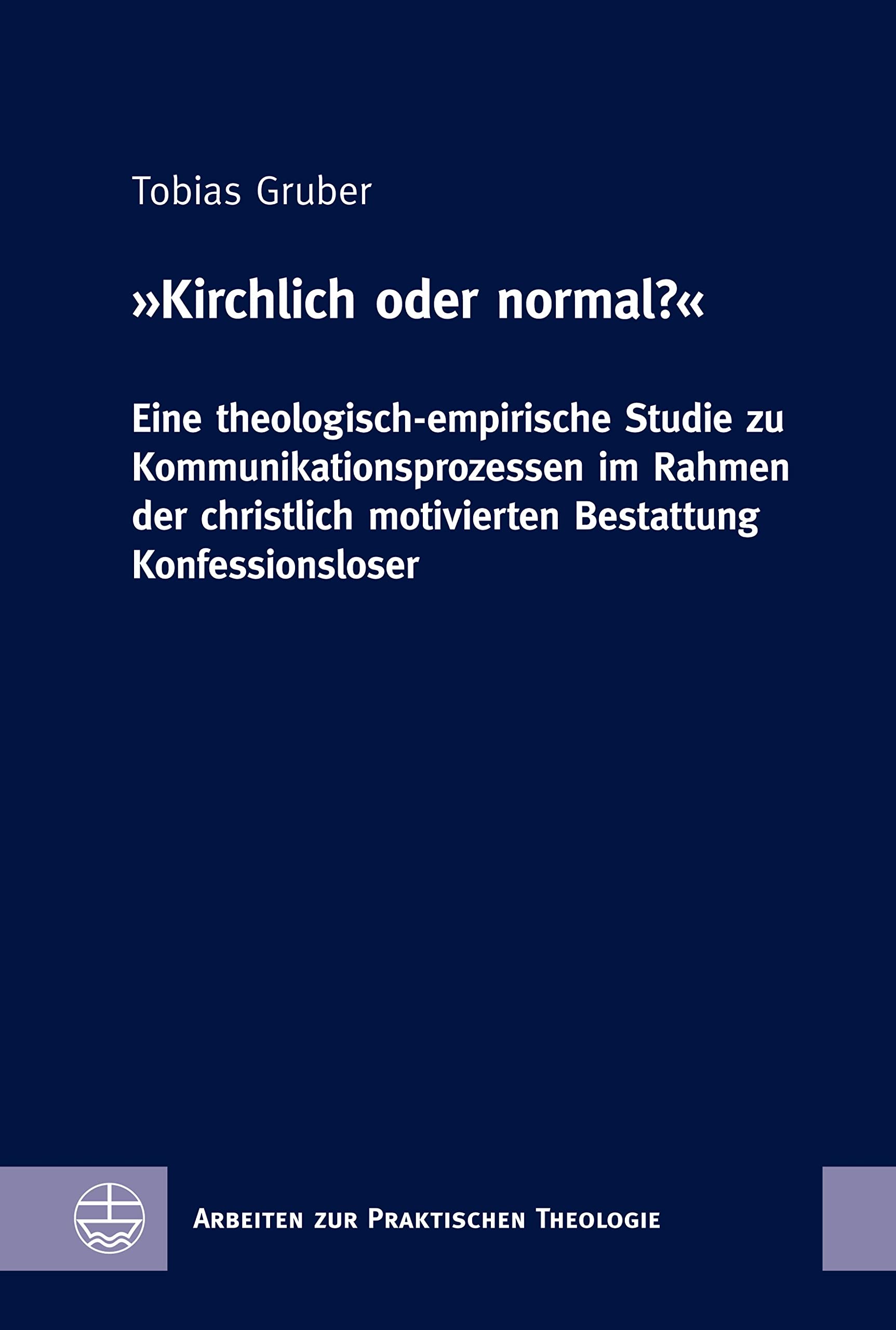 »Kirchlich oder normal?«: Eine theologisch-empirische Studie zu Kommunikationsprozessen im Rahmen der christlich motivierten Bestattung Konfessionsloser ... zur Praktischen Theologie (APrTh) 90)