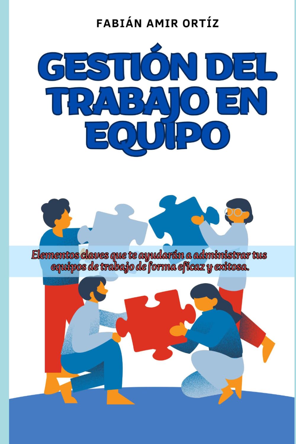 Gestión del trabajo en equipo: Elementos claves que te ayudarán a administrar tus equipos de trabajo de forma eficaz y exitosa