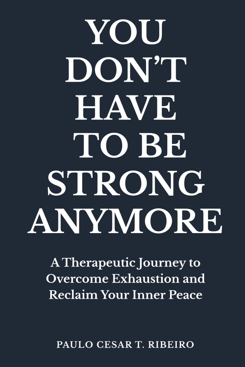 YOU DON'T HAVE TO BE STRONG ANYMORE: A Therapeutic Journey to Overcome Exhaustion and Reclaim Your Inner Peace (Journeys Of The Psyche)