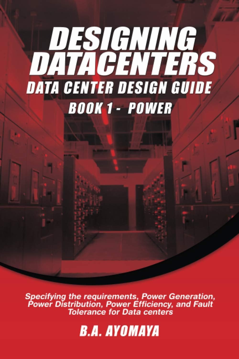 Data Center Design Guide - Book 1: Power: Specifying the requirements, power generation, power distribution, power efficiency, and fault tolerance for data centers