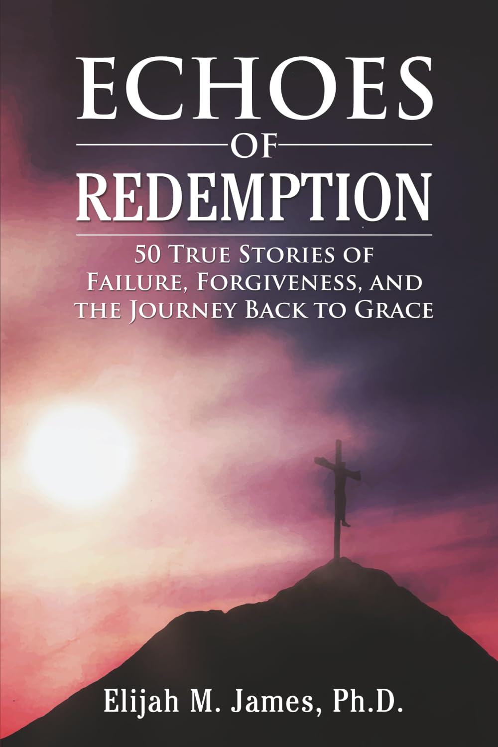 ECHOES OF REDEMPTION: 50 True Stories of Failure, Forgiveness, and the Journey Back to Grace